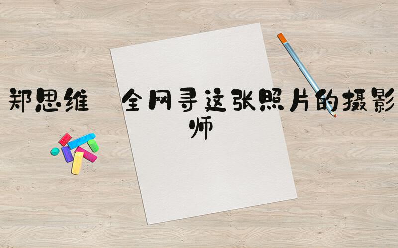 郑思维 全网寻这张照片的摄影师